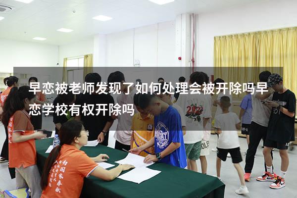 早恋被老师发现了如何处理 会被开除吗（早恋学校有权开除吗）